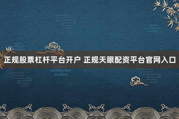 正規(guī)股票杠桿平臺(tái)開(kāi)戶 正規(guī)天眼配資平臺(tái)官網(wǎng)入口