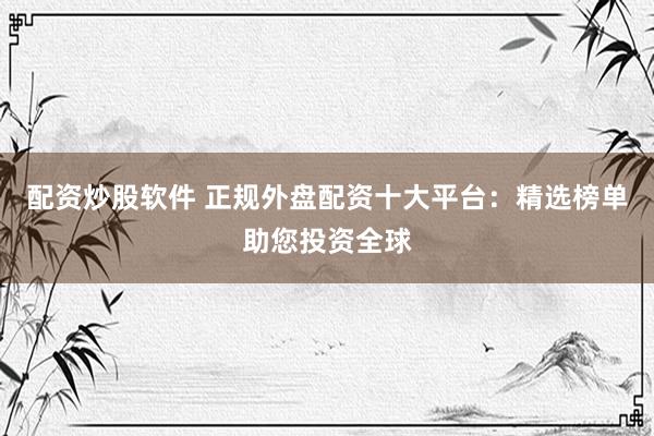 配資炒股軟件 正規(guī)外盤配資十大平臺：精選榜單助您投資全球