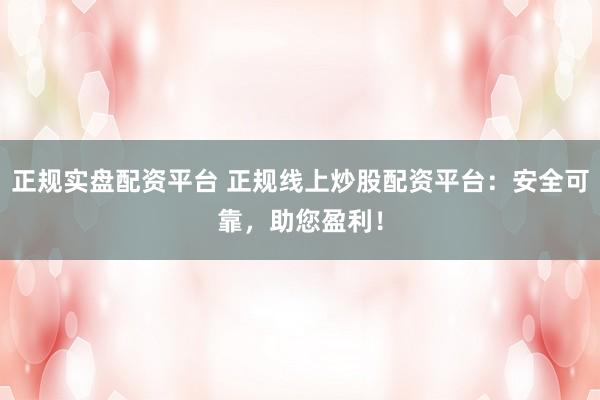正規(guī)實盤配資平臺 正規(guī)線上炒股配資平臺：安全可靠，助您盈利！