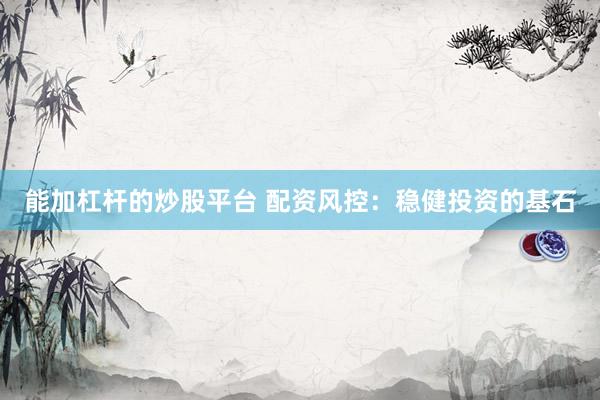 能加杠桿的炒股平臺(tái) 配資風(fēng)控：穩(wěn)健投資的基石
