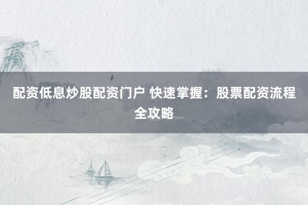 配資低息炒股配資門戶 快速掌握：股票配資流程全攻略