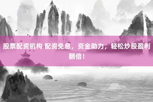 股票配資機構(gòu) 配資免息，資金助力，輕松炒股盈利翻倍！
