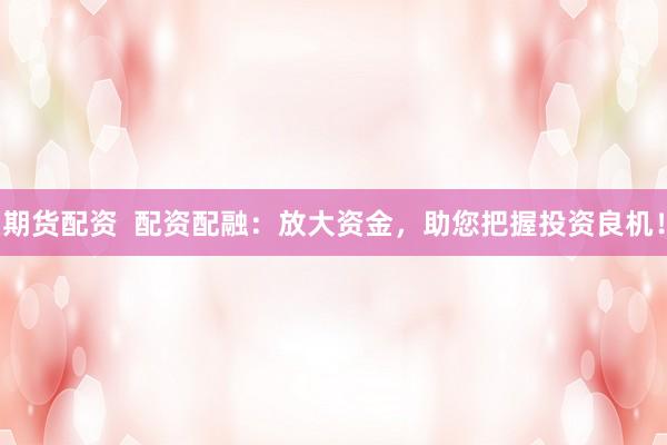 期貨配資  配資配融：放大資金，助您把握投資良機(jī)！