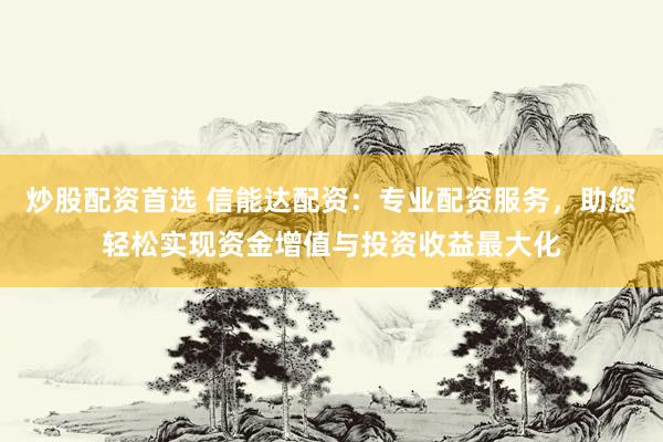 炒股配資首選 信能達配資：專業(yè)配資服務(wù)，助您輕松實現(xiàn)資金增值與投資收益最大化