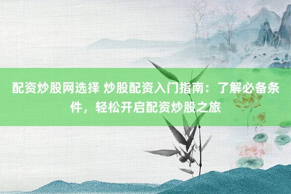 配資炒股網(wǎng)選擇 炒股配資入門指南：了解必備條件，輕松開啟配資炒股之旅