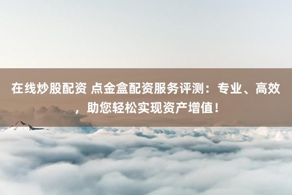 在線炒股配資 點金盒配資服務評測：專業(yè)、高效，助您輕松實現(xiàn)資產(chǎn)增值！