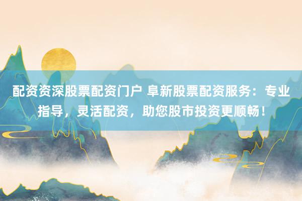配資資深股票配資門戶 阜新股票配資服務(wù)：專業(yè)指導(dǎo)，靈活配資，助您股市投資更順暢！