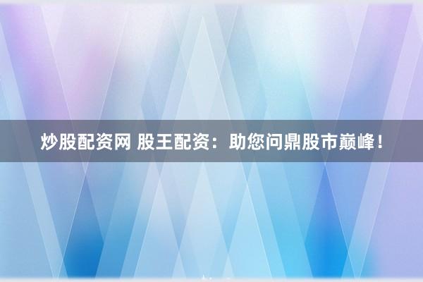炒股配資網(wǎng) 股王配資：助您問鼎股市巔峰！