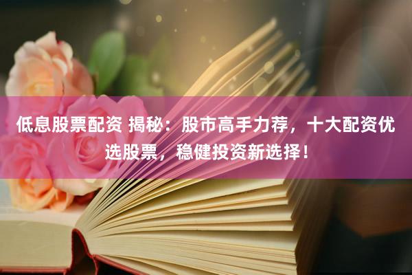 低息股票配資 揭秘：股市高手力薦，十大配資優(yōu)選股票，穩(wěn)健投資新選擇！