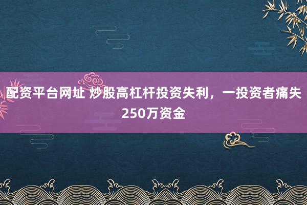 配資平臺(tái)網(wǎng)址 炒股高杠桿投資失利，一投資者痛失250萬資金