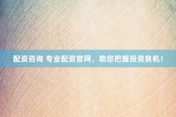 配資咨詢 專業(yè)配資官網(wǎng)，助您把握投資良機(jī)！