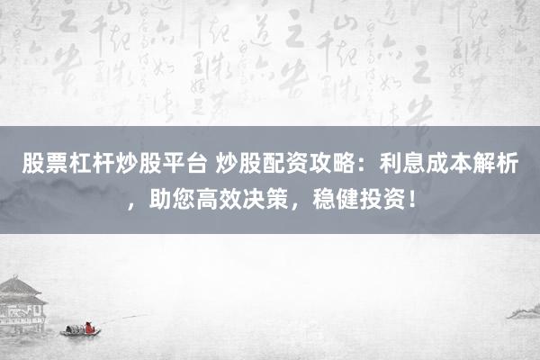 股票杠桿炒股平臺(tái) 炒股配資攻略：利息成本解析，助您高效決策，穩(wěn)健投資！