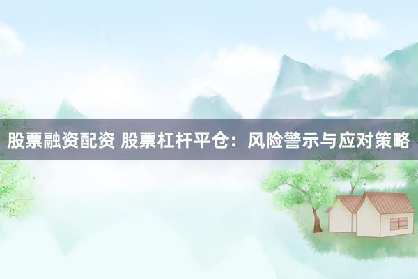股票融資配資 股票杠桿平倉：風(fēng)險警示與應(yīng)對策略