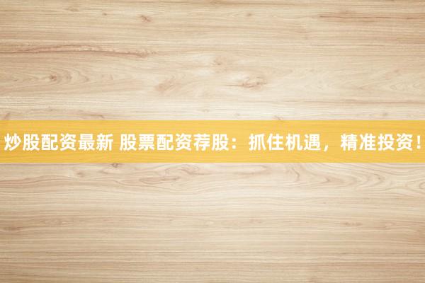 炒股配資最新 股票配資薦股：抓住機(jī)遇，精準(zhǔn)投資！