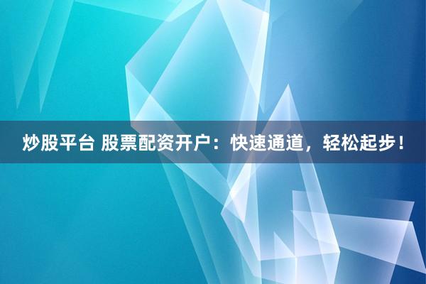 炒股平臺(tái) 股票配資開(kāi)戶：快速通道，輕松起步！