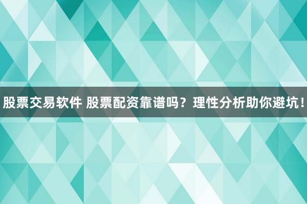 股票交易軟件 股票配資靠譜嗎？理性分析助你避坑！