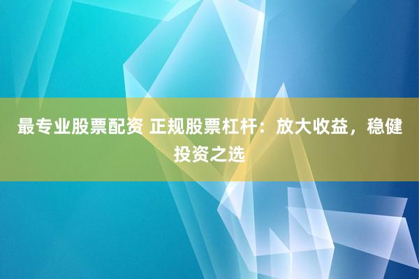 最專業(yè)股票配資 正規(guī)股票杠桿：放大收益，穩(wěn)健投資之選