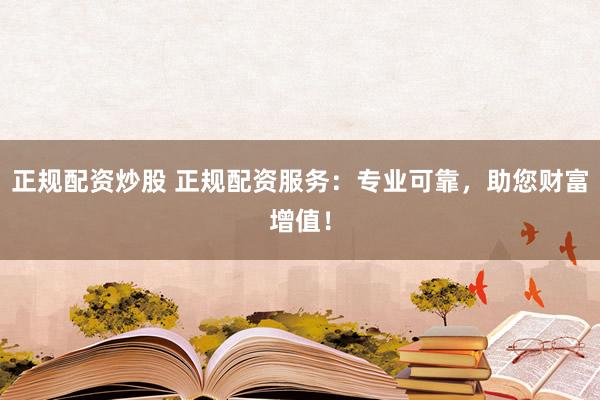 正規(guī)配資炒股 正規(guī)配資服務(wù)：專業(yè)可靠，助您財(cái)富增值！