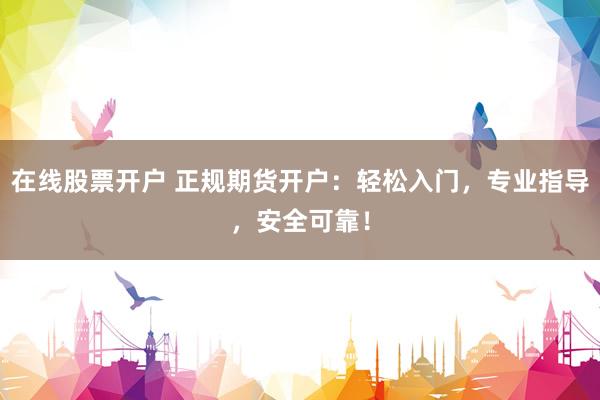 在線股票開戶 正規(guī)期貨開戶：輕松入門，專業(yè)指導，安全可靠！