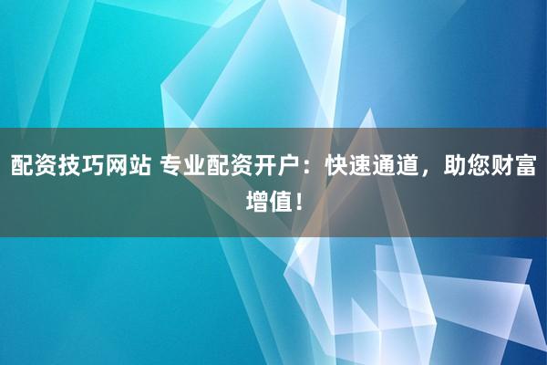 配資技巧網(wǎng)站 專業(yè)配資開戶：快速通道，助您財(cái)富增值！