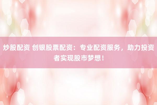 炒股配資 創(chuàng)銀股票配資：專業(yè)配資服務(wù)，助力投資者實現(xiàn)股市夢想！