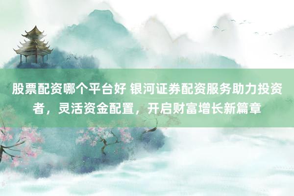 股票配資哪個(gè)平臺(tái)好 銀河證券配資服務(wù)助力投資者，靈活資金配置，開啟財(cái)富增長(zhǎng)新篇章