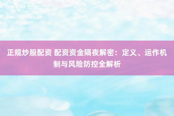正規(guī)炒股配資 配資資金隔夜解密：定義、運作機制與風險防控全解析