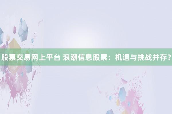股票交易網上平臺 浪潮信息股票：機遇與挑戰(zhàn)并存？