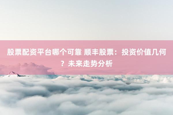 股票配資平臺(tái)哪個(gè)可靠 順豐股票：投資價(jià)值幾何？未來走勢分析