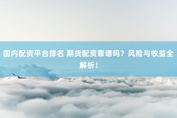 國內(nèi)配資平臺(tái)排名 期貨配資靠譜嗎？風(fēng)險(xiǎn)與收益全解析！