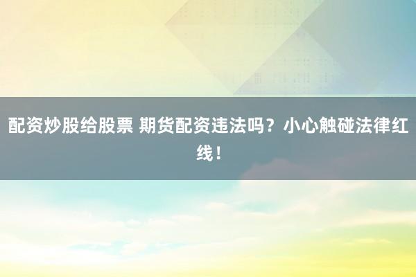配資炒股給股票 期貨配資違法嗎？小心觸碰法律紅線！