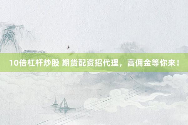 10倍杠桿炒股 期貨配資招代理，高傭金等你來！