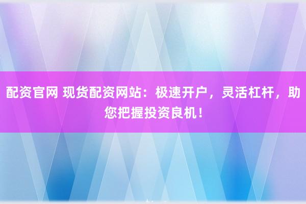 配資官網(wǎng) 現(xiàn)貨配資網(wǎng)站：極速開戶，靈活杠桿，助您把握投資良機(jī)！