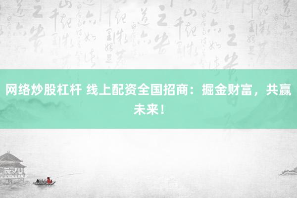 網(wǎng)絡(luò)炒股杠桿 線上配資全國(guó)招商：掘金財(cái)富，共贏未來(lái)！