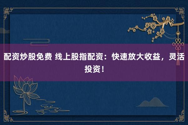 配資炒股免費(fèi) 線上股指配資：快速放大收益，靈活投資！