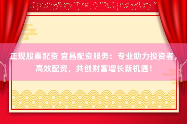 正規(guī)股票配資 宜昌配資服務(wù)：專業(yè)助力投資者，高效配資，共創(chuàng)財富增長新機遇！