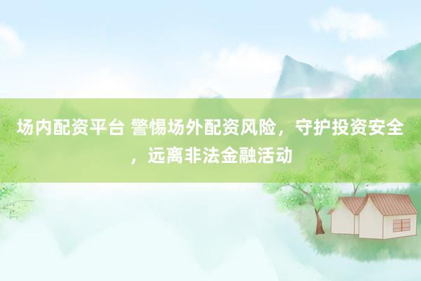 場內(nèi)配資平臺 警惕場外配資風險，守護投資安全，遠離非法金融活動