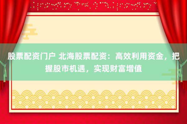 股票配資門戶 北海股票配資：高效利用資金，把握股市機(jī)遇，實(shí)現(xiàn)財(cái)富增值