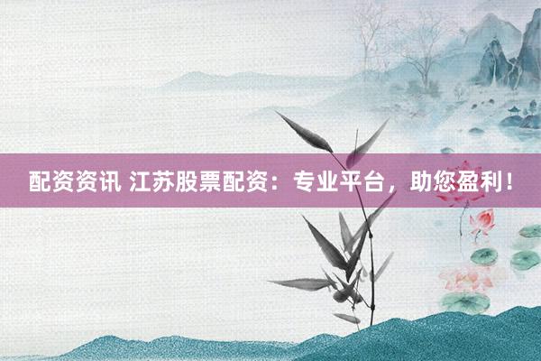 配資資訊 江蘇股票配資：專業(yè)平臺，助您盈利！