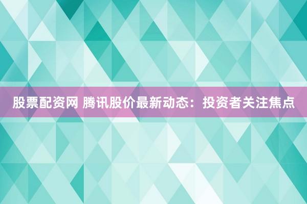 股票配資網(wǎng) 騰訊股價最新動態(tài)：投資者關(guān)注焦點(diǎn)