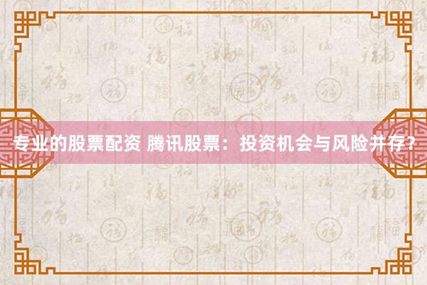 專業(yè)的股票配資 騰訊股票：投資機(jī)會(huì)與風(fēng)險(xiǎn)并存？