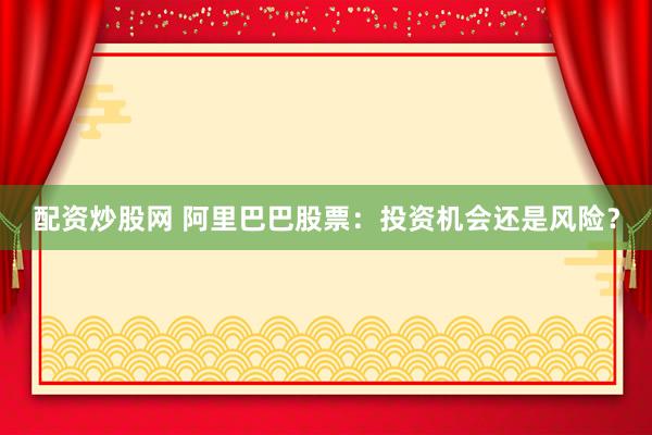 配資炒股網(wǎng) 阿里巴巴股票：投資機(jī)會(huì)還是風(fēng)險(xiǎn)？
