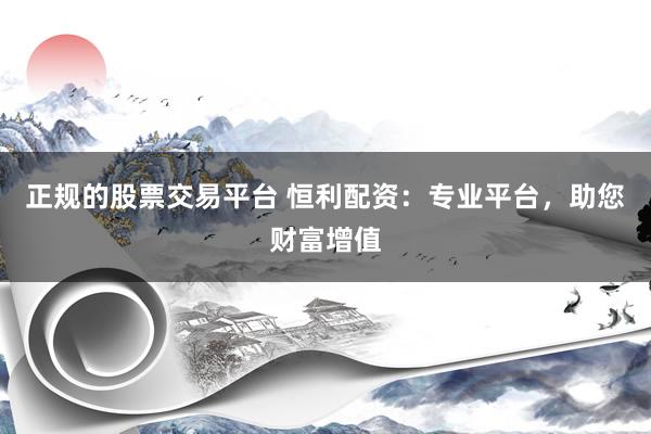 正規(guī)的股票交易平臺(tái) 恒利配資：專業(yè)平臺(tái)，助您財(cái)富增值