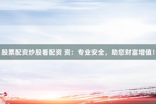 股票配資炒股看配資 資：專業(yè)安全，助您財富增值！