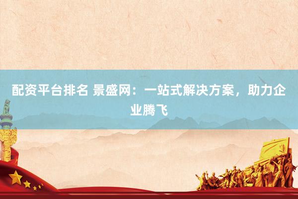 配資平臺排名 景盛網(wǎng)：一站式解決方案，助力企業(yè)騰飛