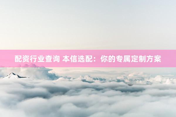 配資行業(yè)查詢 本信選配：你的專屬定制方案