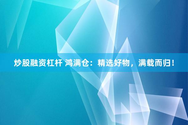 炒股融資杠桿 鴻滿倉(cāng)：精選好物，滿載而歸！
