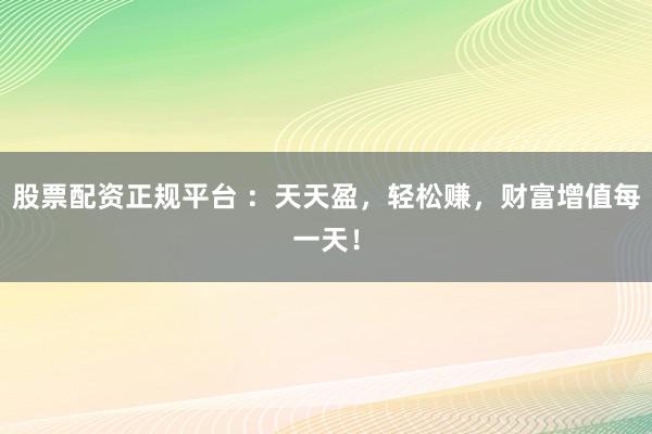 股票配資正規(guī)平臺(tái) ：天天盈，輕松賺，財(cái)富增值每一天！
