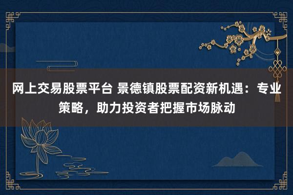 網上交易股票平臺 景德鎮(zhèn)股票配資新機遇：專業(yè)策略，助力投資者把握市場脈動