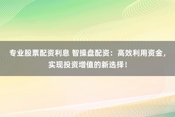 專業(yè)股票配資利息 智操盤配資：高效利用資金，實(shí)現(xiàn)投資增值的新選擇！